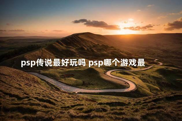 psp传说最好玩吗 psp哪个游戏最好玩